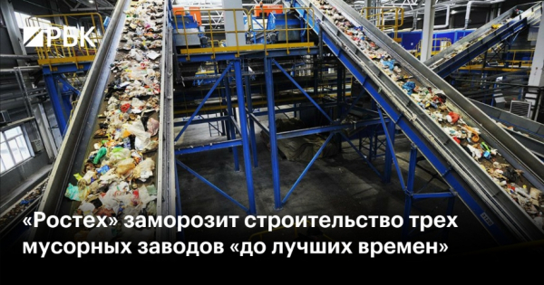 Ростех приостанавливает строительство трех мусороперерабатывающих заводов